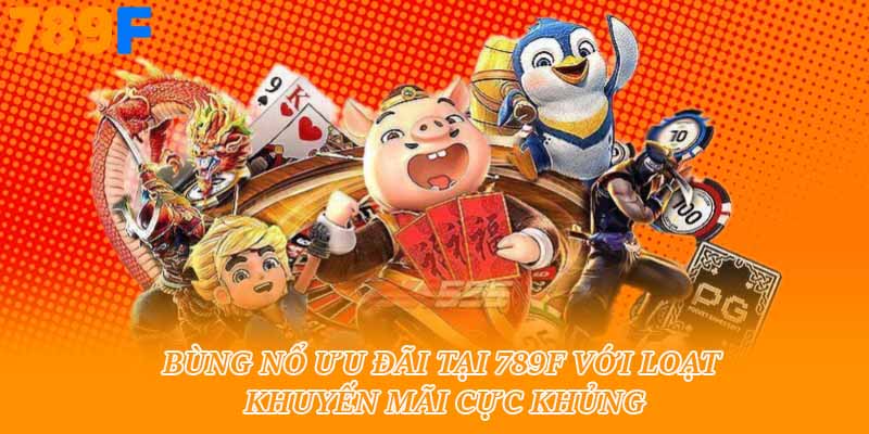 Bùng nổ ưu đãi tại 789f với loạt khuyến mãi cực khủng