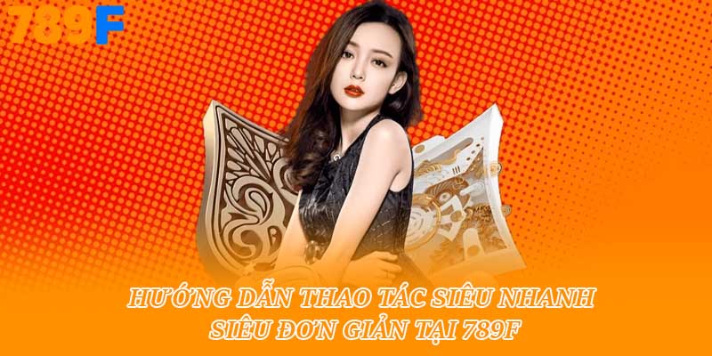 Hướng dẫn thao tác siêu nhanh siêu đơn giản tại 789f